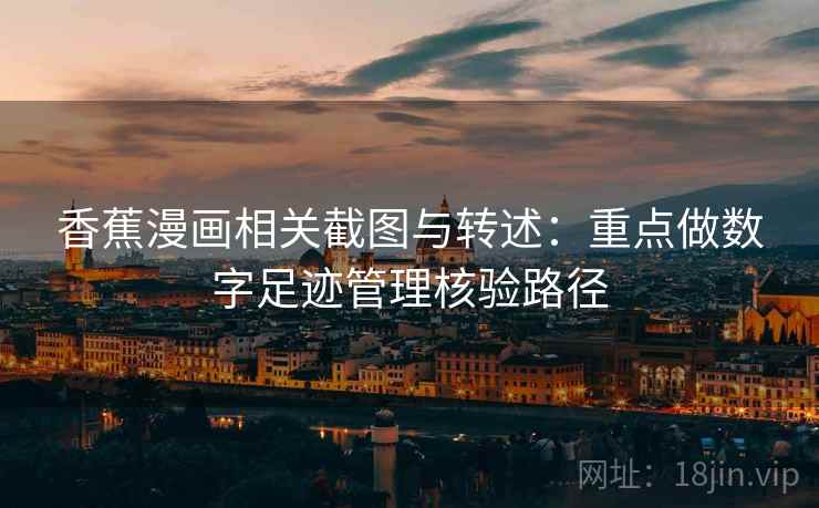 香蕉漫画相关截图与转述:重点做数字足迹管理核验路径 香蕉漫画相关截图与转述:重点做数字足迹管理核验路径