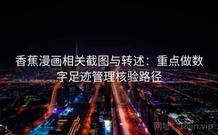 香蕉漫画相关截图与转述:重点做数字足迹管理核验路径 香蕉漫画相关截图与转述:重点做数字足迹管理核验路径