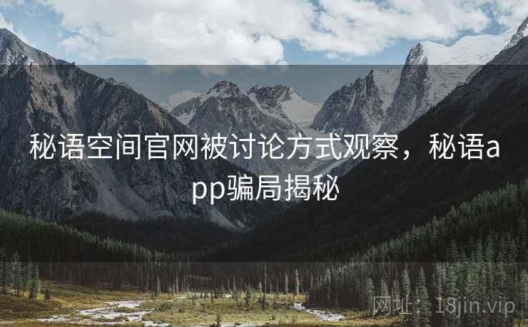 秘语空间官网被讨论方式观察,秘语app骗局揭秘 秘语空间官网被讨论方式观察,秘语app骗局揭秘