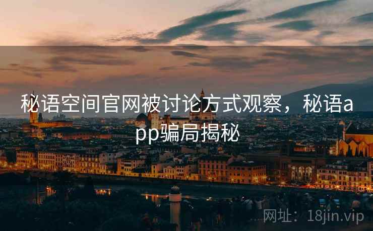 秘语空间官网被讨论方式观察,秘语app骗局揭秘 秘语空间官网被讨论方式观察,秘语app骗局揭秘