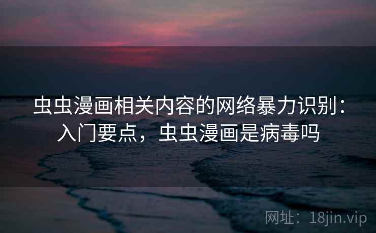 虫虫漫画相关内容的网络暴力识别:入门要点,虫虫漫画是病毒吗 虫虫漫画相关内容的网络暴力识别:入门要点,虫虫漫画是病毒吗