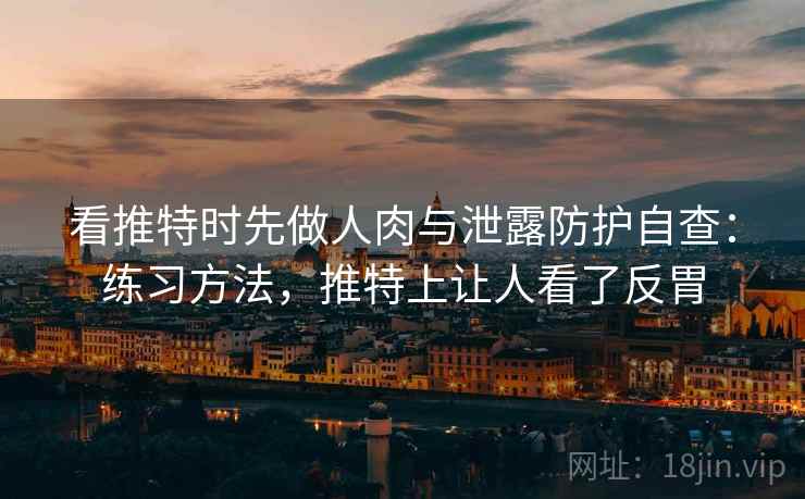 看推特时先做人肉与泄露防护自查:练习方法,推特上让人看了反胃 看推特时先做人肉与泄露防护自查:练习方法,推特上让人看了反胃