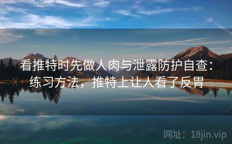 看推特时先做人肉与泄露防护自查:练习方法,推特上让人看了反胃 看推特时先做人肉与泄露防护自查:练习方法,推特上让人看了反胃