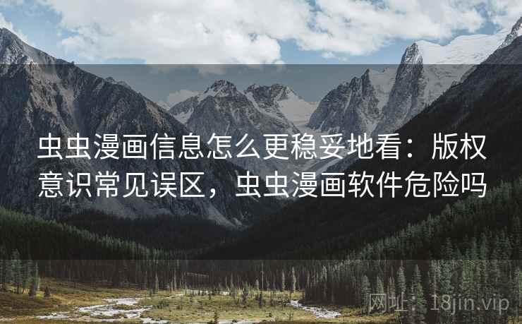 虫虫漫画信息怎么更稳妥地看:版权意识常见误区,虫虫漫画软件危险吗 虫虫漫画信息怎么更稳妥地看:版权意识常见误区,虫虫漫画软件危险吗
