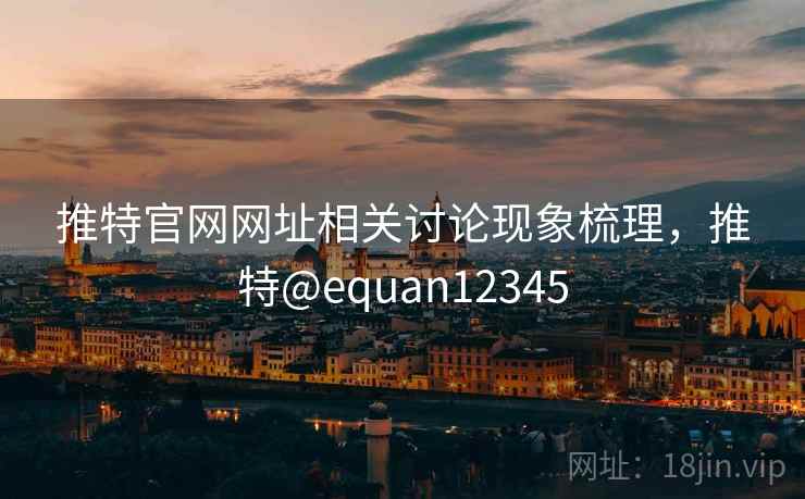 推特官网网址相关讨论现象梳理,推特@equan12345 推特官网网址相关讨论现象梳理,推特@equan12345