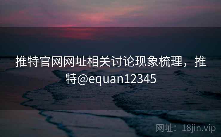 推特官网网址相关讨论现象梳理,推特@equan12345 推特官网网址相关讨论现象梳理,推特@equan12345