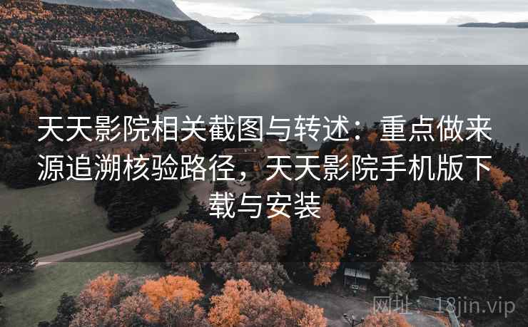 天天影院相关截图与转述:重点做来源追溯核验路径,天天影院手机版下载与安装 天天影院相关截图与转述:重点做来源追溯核验路径,天天影院手机版下载与安装
