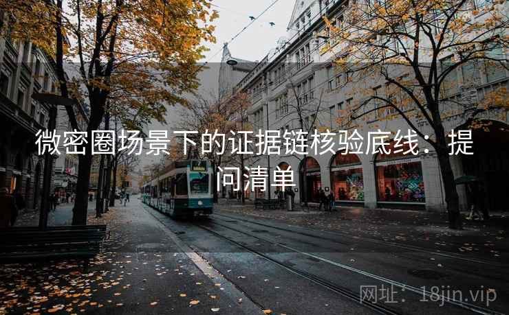 微密圈场景下的证据链核验底线:提问清单 微密圈场景下的证据链核验底线:提问清单