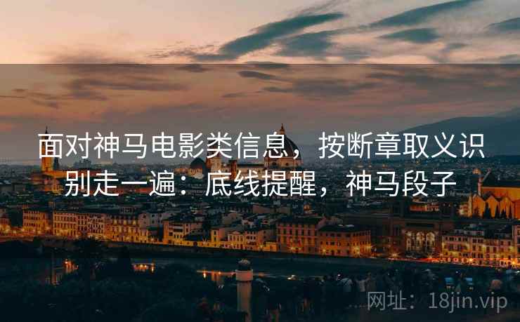 面对神马电影类信息,按断章取义识别走一遍:底线提醒,神马段子 面对神马电影类信息,按断章取义识别走一遍:底线提醒,神马段子