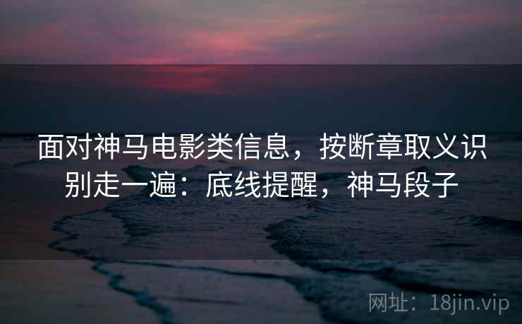 面对神马电影类信息,按断章取义识别走一遍:底线提醒,神马段子 面对神马电影类信息,按断章取义识别走一遍:底线提醒,神马段子