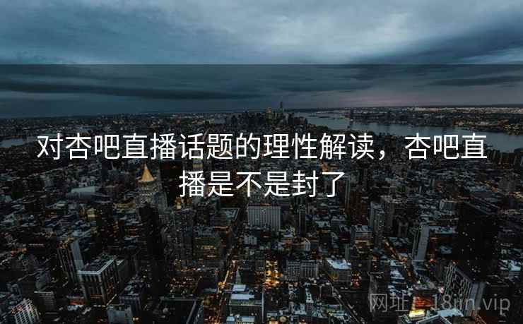 对杏吧直播话题的理性解读,杏吧直播是不是封了 对杏吧直播话题的理性解读,杏吧直播是不是封了
