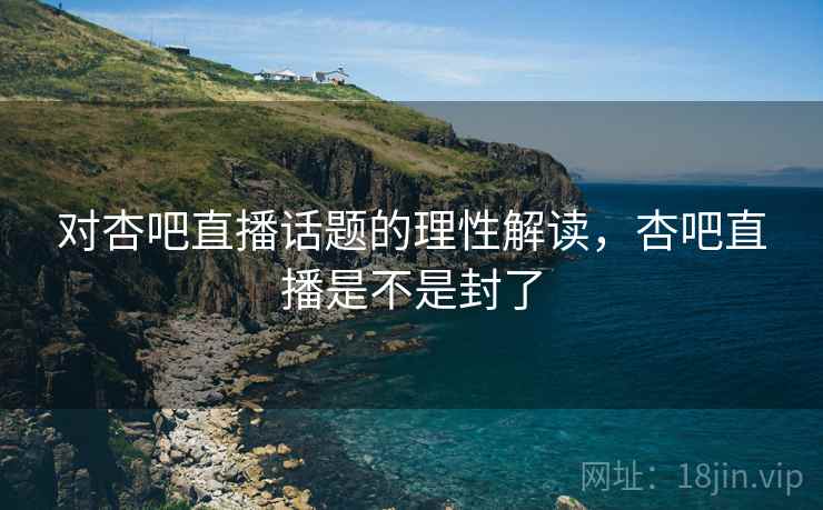 对杏吧直播话题的理性解读,杏吧直播是不是封了 对杏吧直播话题的理性解读,杏吧直播是不是封了