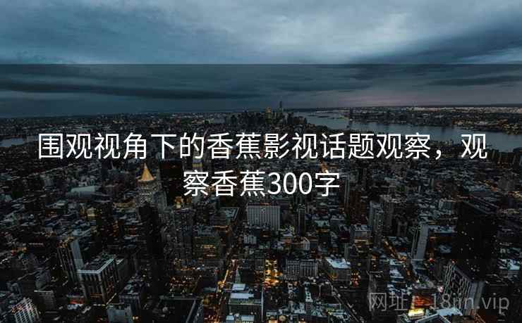 围观视角下的香蕉影视话题观察，观察香蕉300字