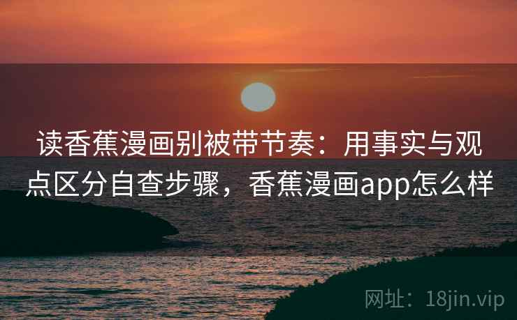 读香蕉漫画别被带节奏：用事实与观点区分自查步骤，香蕉漫画app怎么样