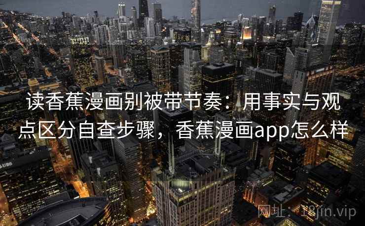 读香蕉漫画别被带节奏：用事实与观点区分自查步骤，香蕉漫画app怎么样