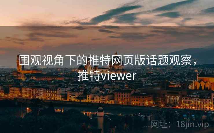 围观视角下的推特网页版话题观察,推特viewer 围观视角下的推特网页版话题观察,推特viewer