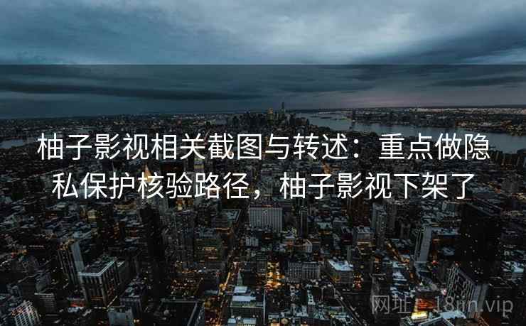 柚子影视相关截图与转述:重点做隐私保护核验路径,柚子影视下架了 柚子影视相关截图与转述:重点做隐私保护核验路径,柚子影视下架了