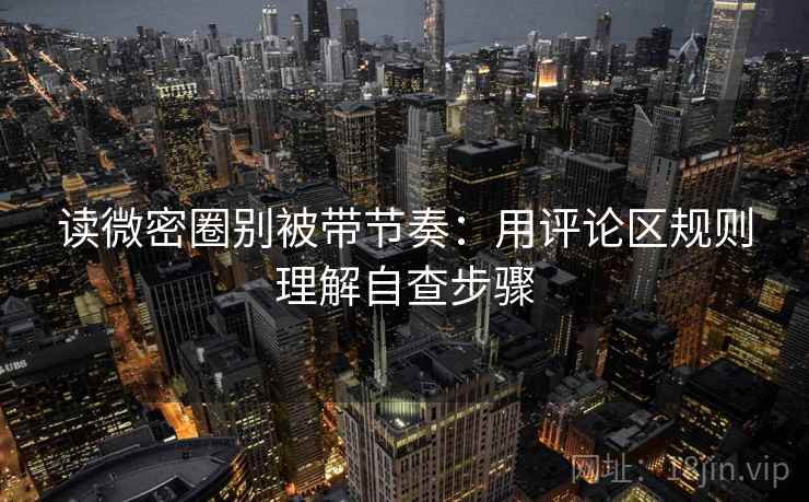 读微密圈别被带节奏:用评论区规则理解自查步骤 读微密圈别被带节奏:用评论区规则理解自查步骤
