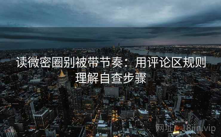 读微密圈别被带节奏:用评论区规则理解自查步骤 读微密圈别被带节奏:用评论区规则理解自查步骤