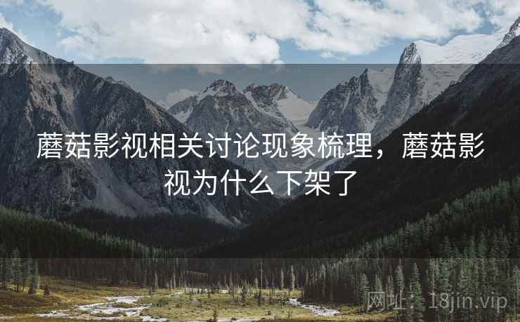 蘑菇影视相关讨论现象梳理,蘑菇影视为什么下架了 蘑菇影视相关讨论现象梳理,蘑菇影视为什么下架了