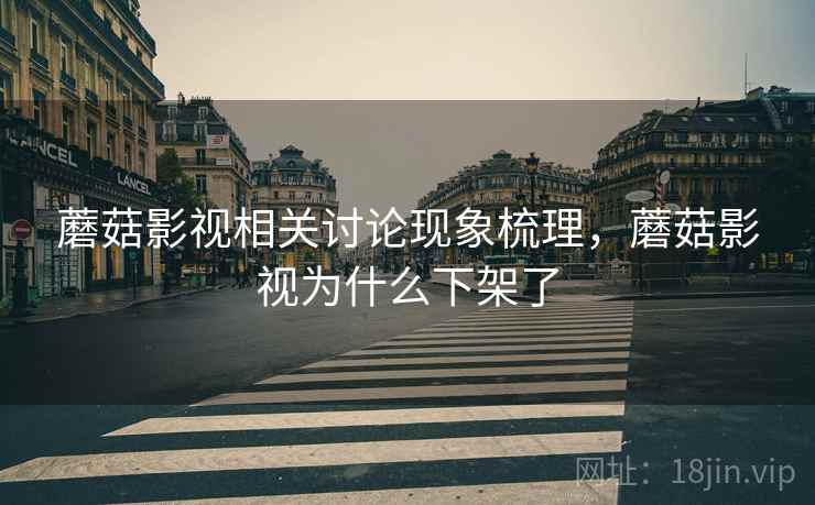 蘑菇影视相关讨论现象梳理,蘑菇影视为什么下架了 蘑菇影视相关讨论现象梳理,蘑菇影视为什么下架了