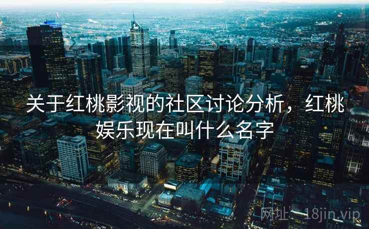 关于红桃影视的社区讨论分析，红桃娱乐现在叫什么名字