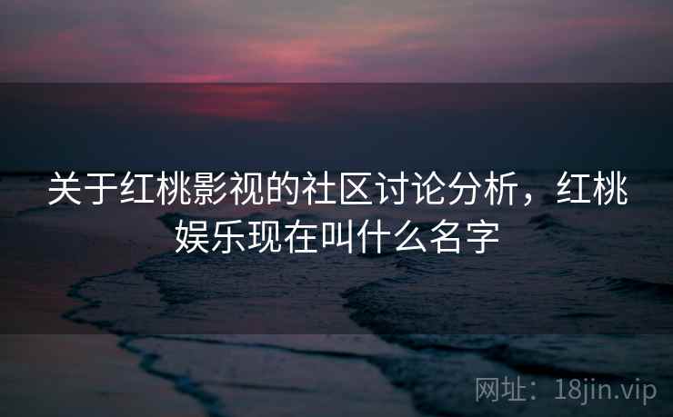 关于红桃影视的社区讨论分析，红桃娱乐现在叫什么名字
