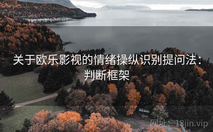 关于欧乐影视的情绪操纵识别提问法:判断框架 关于欧乐影视的情绪操纵识别提问法:判断框架