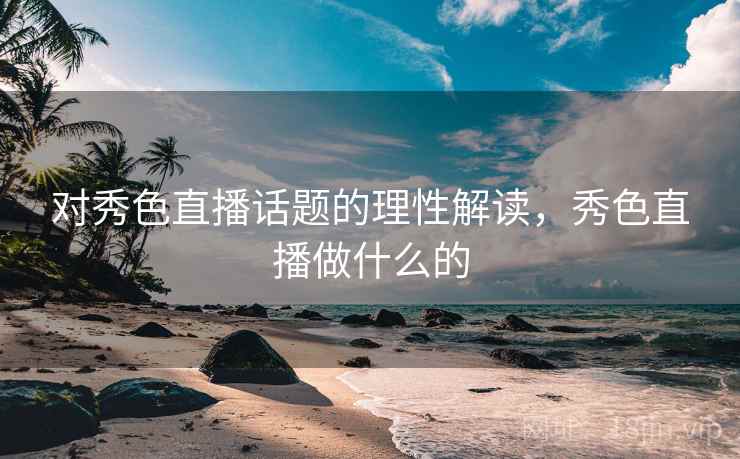 对秀色直播话题的理性解读,秀色直播做什么的 对秀色直播话题的理性解读,秀色直播做什么的