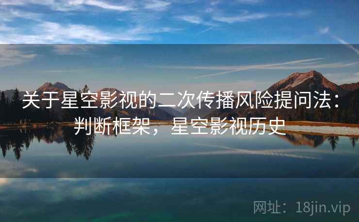 关于星空影视的二次传播风险提问法:判断框架,星空影视历史 关于星空影视的二次传播风险提问法:判断框架,星空影视历史