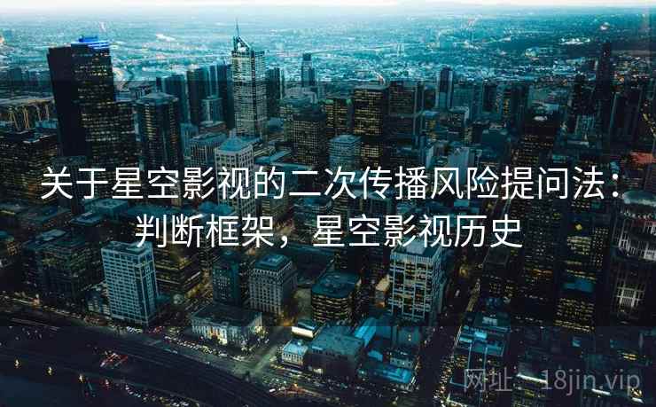 关于星空影视的二次传播风险提问法:判断框架,星空影视历史 关于星空影视的二次传播风险提问法:判断框架,星空影视历史