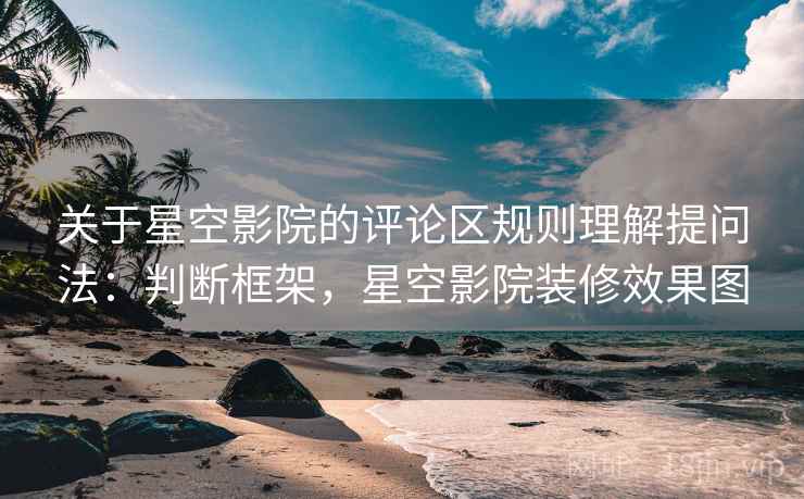 关于星空影院的评论区规则理解提问法:判断框架,星空影院装修效果图 关于星空影院的评论区规则理解提问法:判断框架,星空影院装修效果图