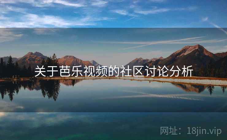 关于芭乐视频的社区讨论分析 关于芭乐视频的社区讨论分析