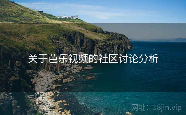 关于芭乐视频的社区讨论分析 关于芭乐视频的社区讨论分析