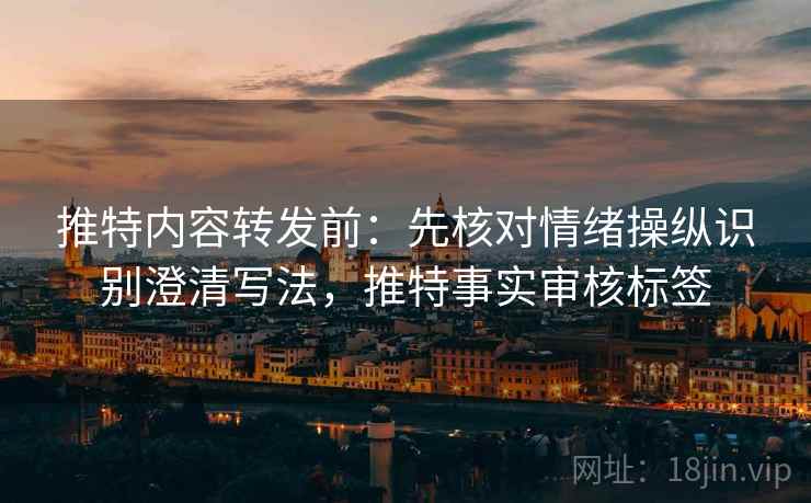 推特内容转发前：先核对情绪操纵识别澄清写法，推特事实审核标签