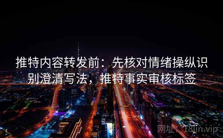 推特内容转发前：先核对情绪操纵识别澄清写法，推特事实审核标签