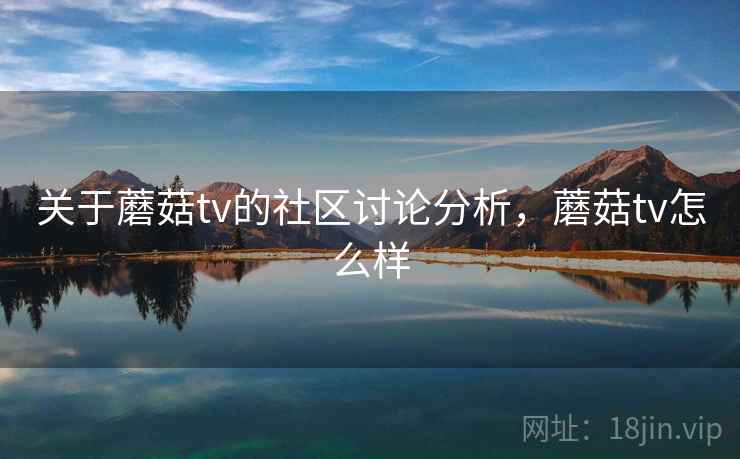 关于蘑菇tv的社区讨论分析,蘑菇tv怎么样 关于蘑菇tv的社区讨论分析,蘑菇tv怎么样