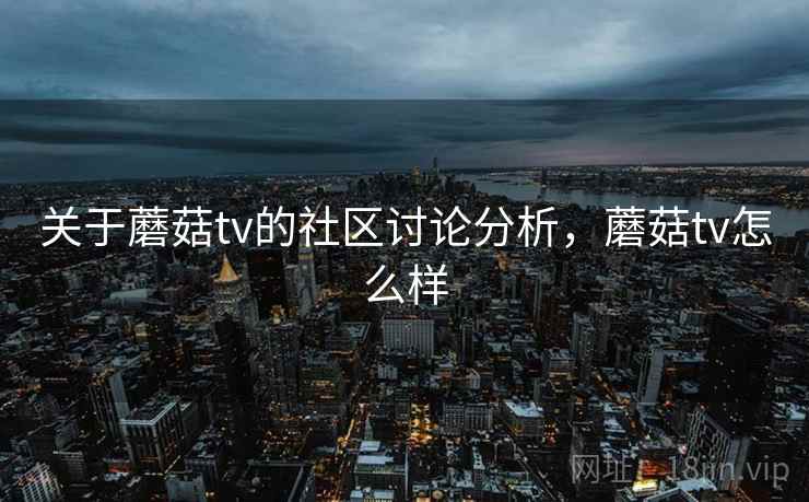 关于蘑菇tv的社区讨论分析,蘑菇tv怎么样 关于蘑菇tv的社区讨论分析,蘑菇tv怎么样