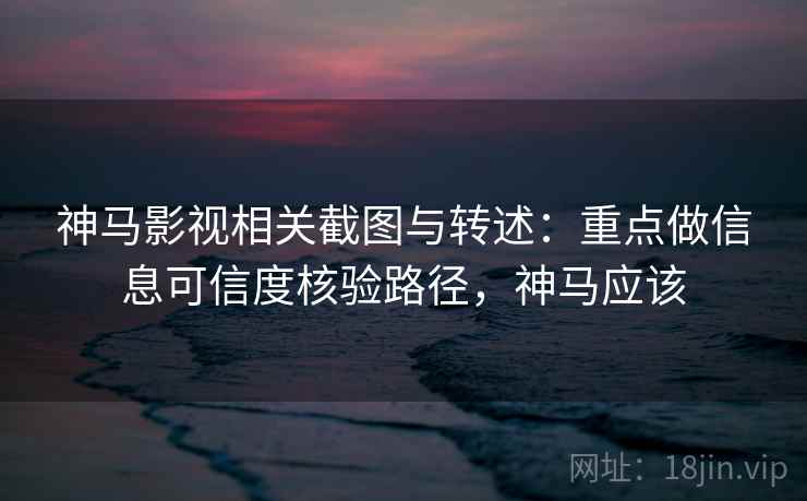 神马影视相关截图与转述:重点做信息可信度核验路径,神马应该 神马影视相关截图与转述:重点做信息可信度核验路径,神马应该