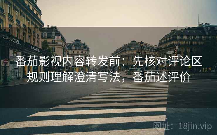 番茄影视内容转发前:先核对评论区规则理解澄清写法,番茄述评价 番茄影视内容转发前:先核对评论区规则理解澄清写法,番茄述评价