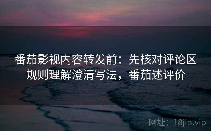 番茄影视内容转发前:先核对评论区规则理解澄清写法,番茄述评价 番茄影视内容转发前:先核对评论区规则理解澄清写法,番茄述评价