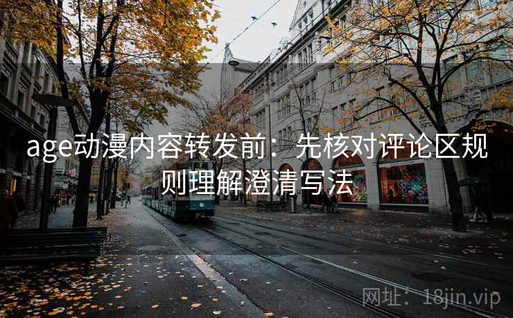 age动漫内容转发前：先核对评论区规则理解澄清写法