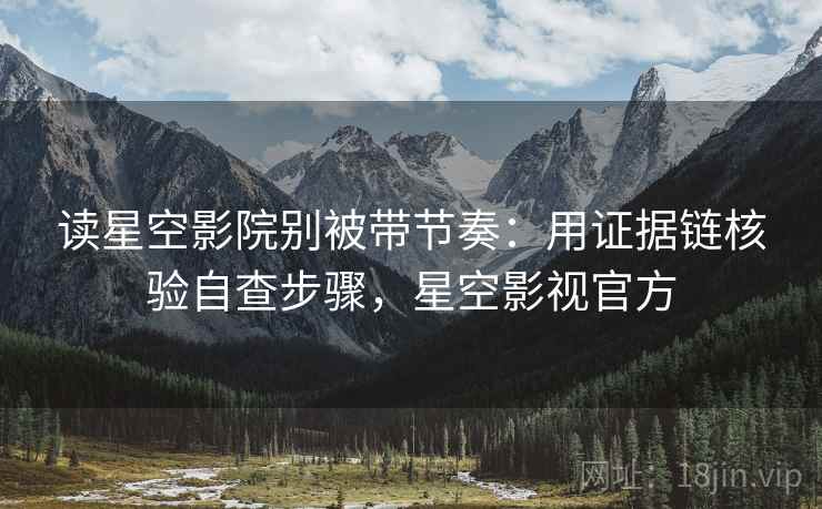 读星空影院别被带节奏:用证据链核验自查步骤,星空影视官方 读星空影院别被带节奏:用证据链核验自查步骤,星空影视官方
