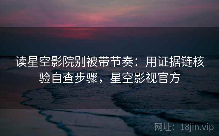 读星空影院别被带节奏:用证据链核验自查步骤,星空影视官方 读星空影院别被带节奏:用证据链核验自查步骤,星空影视官方