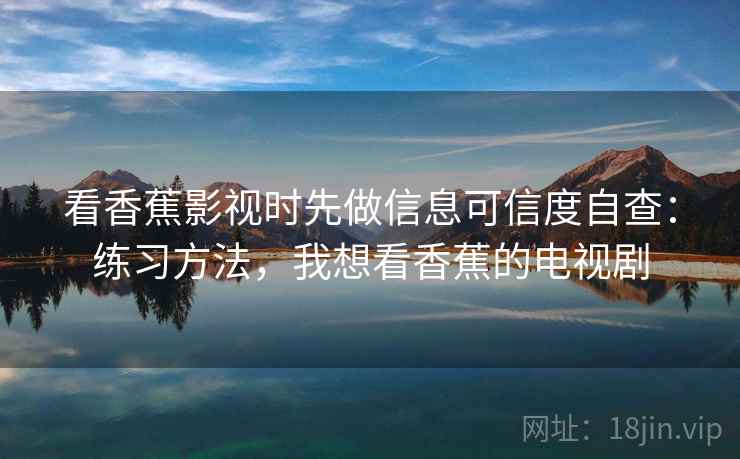 看香蕉影视时先做信息可信度自查:练习方法,我想看香蕉的电视剧 看香蕉影视时先做信息可信度自查:练习方法,我想看香蕉的电视剧