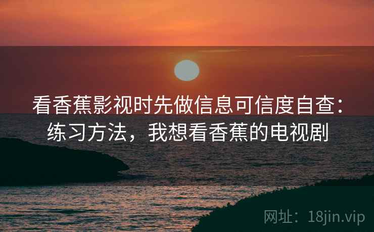 看香蕉影视时先做信息可信度自查:练习方法,我想看香蕉的电视剧 看香蕉影视时先做信息可信度自查:练习方法,我想看香蕉的电视剧