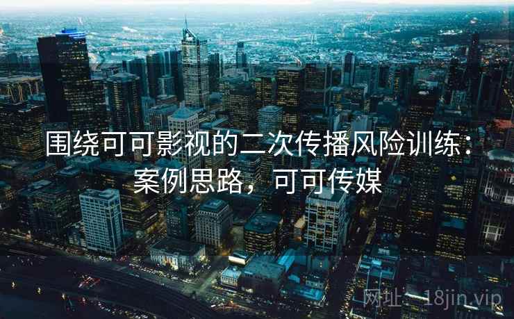 围绕可可影视的二次传播风险训练:案例思路,可可传媒 围绕可可影视的二次传播风险训练:案例思路,可可传媒