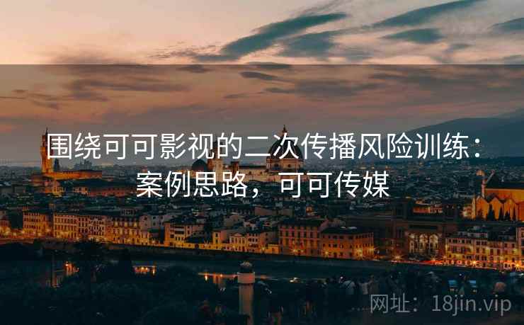 围绕可可影视的二次传播风险训练:案例思路,可可传媒 围绕可可影视的二次传播风险训练:案例思路,可可传媒