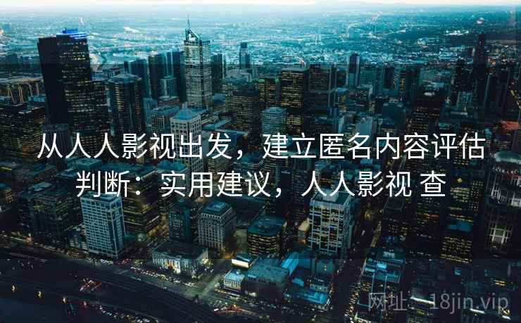从人人影视出发,建立匿名内容评估判断:实用建议,人人影视 查 从人人影视出发,建立匿名内容评估判断:实用建议,人人影视 查