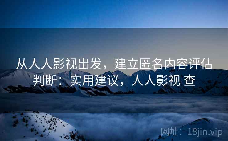 从人人影视出发,建立匿名内容评估判断:实用建议,人人影视 查 从人人影视出发,建立匿名内容评估判断:实用建议,人人影视 查